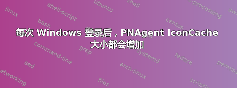 每次 Windows 登录后，PNAgent IconCache 大小都会增加