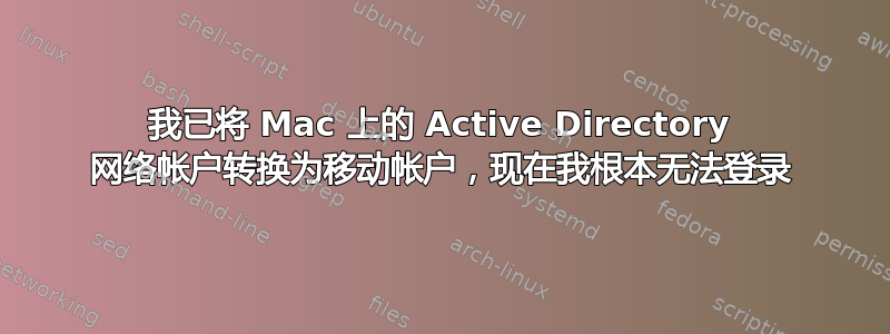 我已将 Mac 上的 Active Directory 网络帐户转换为移动帐户，现在我根本无法登录