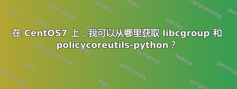 在 CentOS7 上，我可以从哪里获取 libcgroup 和 policycoreutils-python？