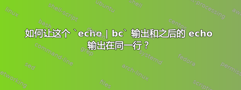 如何让这个 `echo | bc` 输出和之后的 echo 输出在同一行？