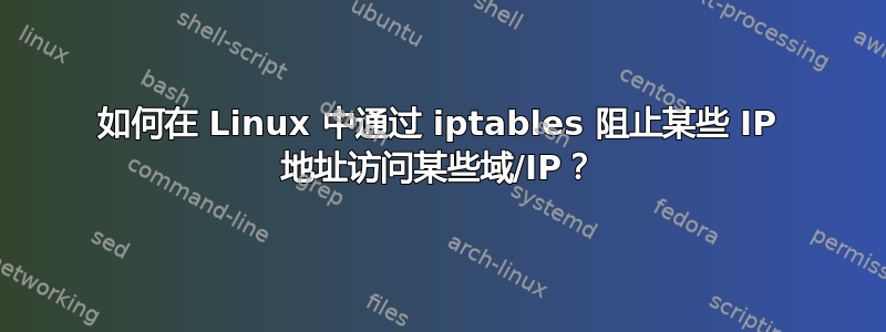 如何在 Linux 中通过 iptables 阻止某些 IP 地址访问某些域/IP？