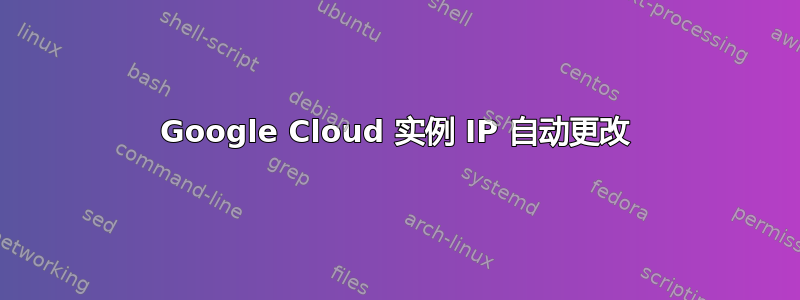 Google Cloud 实例 IP 自动更改