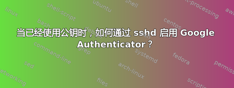 当已经使用公钥时，如何通过 sshd 启用 Google Authenticator？