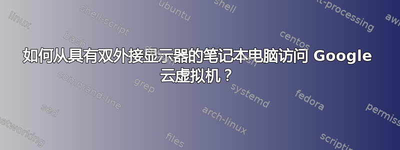 如何从具有双外接显示器的笔记本电脑访问 Google 云虚拟机？