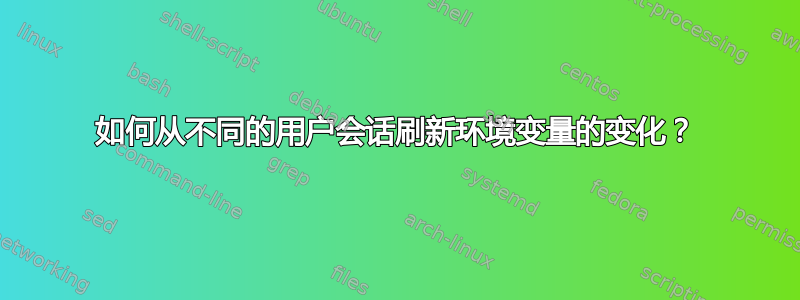 如何从不同的用户会话刷新环境变量的变化？