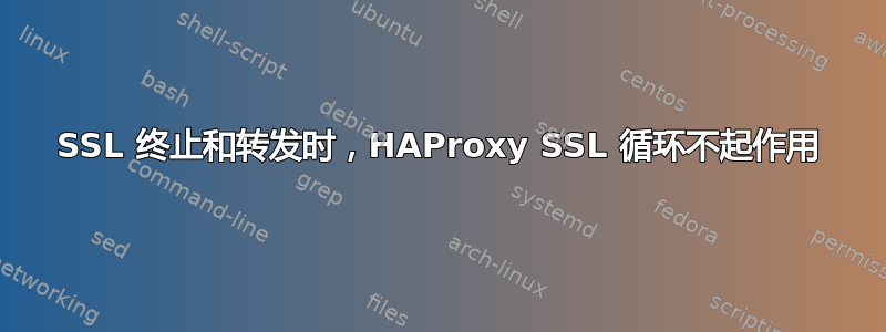 SSL 终止和转发时，HAProxy SSL 循环不起作用