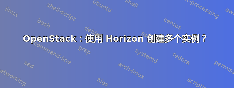 OpenStack：使用 Horizo​​n 创建多个实例？