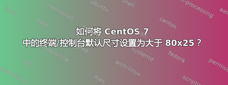 如何将 CentOS 7 中的终端/控制台默认尺寸设置为大于 80x25？