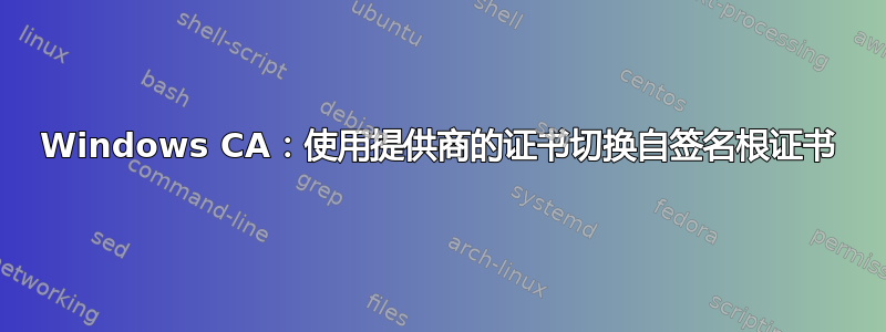 Windows CA：使用提供商的证书切换自签名根证书