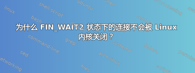 为什么 FIN_WAIT2 状态下的连接不会被 Linux 内核关闭？