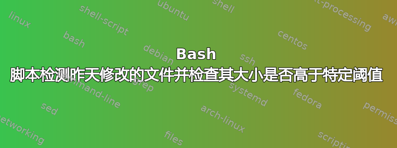 Bash 脚本检测昨天修改的文件并检查其大小是否高于特定阈值