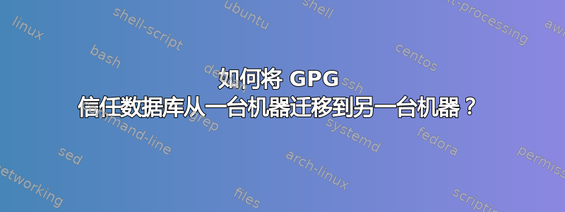 如何将 GPG 信任数据库从一台机器迁移到另一台机器？