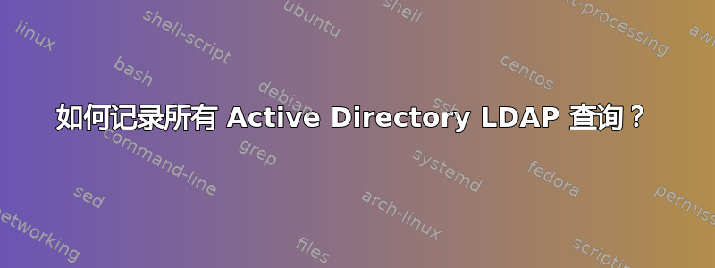 如何记录所有 Active Directory LDAP 查询？