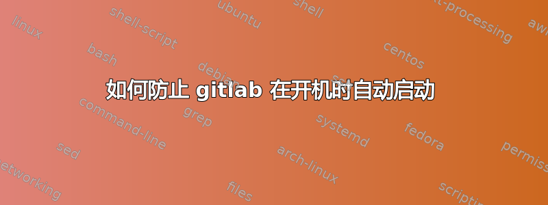 如何防止 gitlab 在开机时自动启动