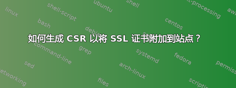 如何生成 CSR 以将 SSL 证书附加到站点？ 