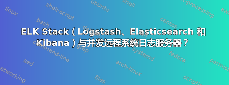 ELK Stack（Logstash、Elasticsearch 和 Kibana）与并发远程系统日志服务器？