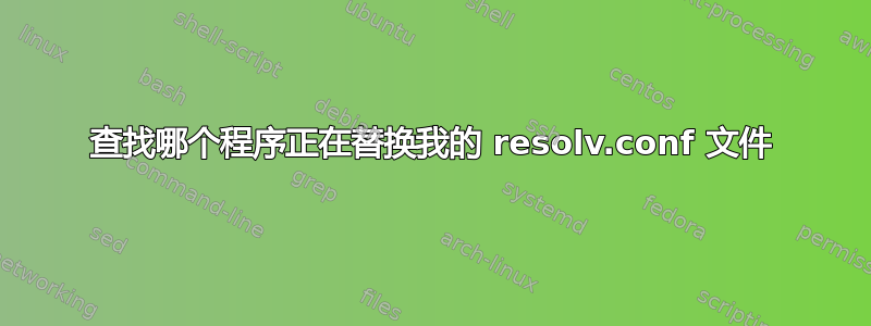 查找哪个程序正在替换我的 resolv.conf 文件