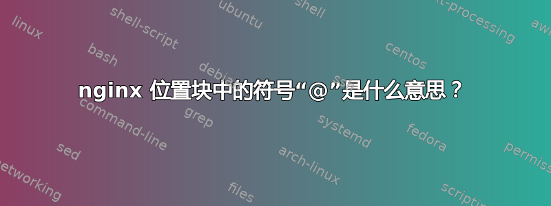 nginx 位置块中的符号“@”是什么意思？