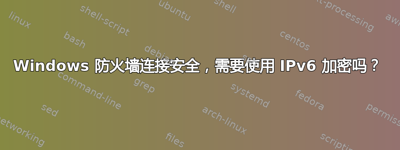 Windows 防火墙连接安全，需要使用 IPv6 加密吗？