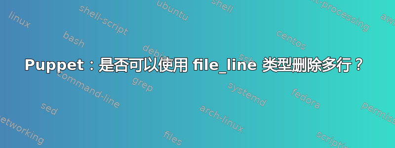 Puppet：是否可以使用 file_line 类型删除多行？