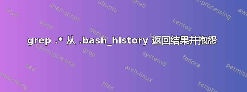 grep .* 从 .bash_history 返回结果并抱怨