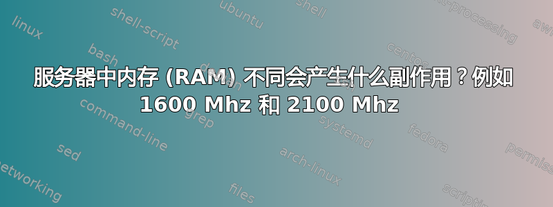 服务器中内存 (RAM) 不同会产生什么副作用？例如 1600 Mhz 和 2100 Mhz 