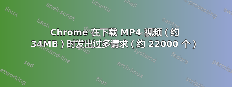 Chrome 在下载 MP4 视频（约 34MB）时发出过多请求（约 22000 个）