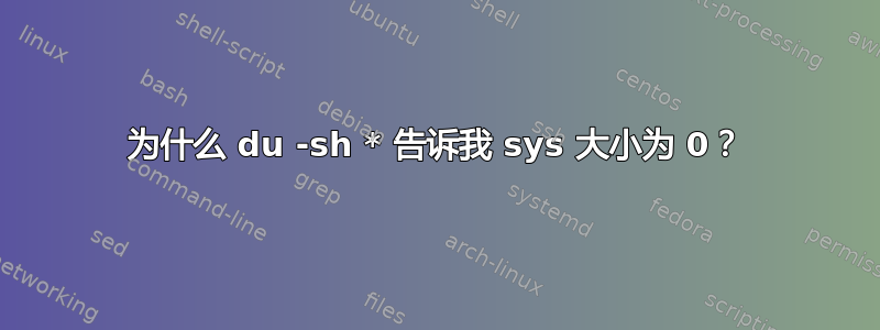 为什么 du -sh * 告诉我 sys 大小为 0？