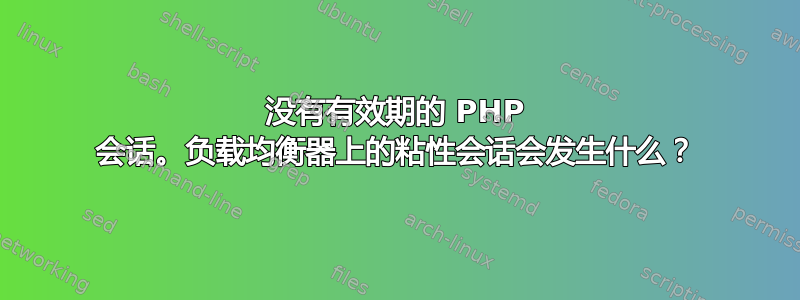 没有有效期的 PHP 会话。负载均衡器上的粘性会话会发生什么？