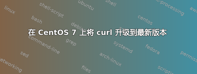 在 CentOS 7 上将 curl 升级到最新版本