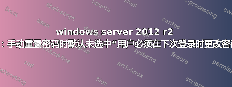 windows server 2012 r2 AD：手动重置密码时默认未选中“用户必须在下次登录时更改密码”