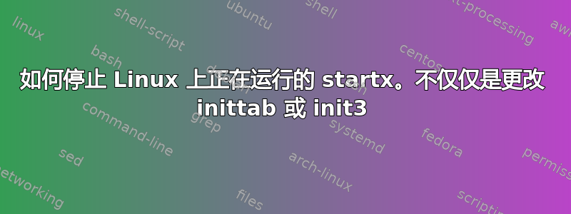 如何停止 Linux 上正在运行的 startx。不仅仅是更改 inittab 或 init3