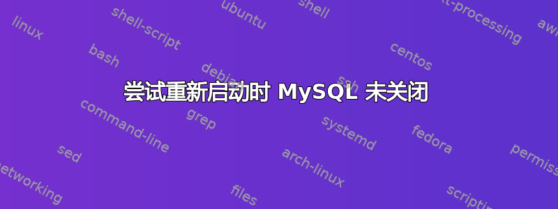 尝试重新启动时 MySQL 未关闭