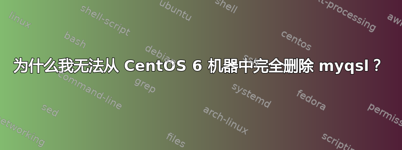 为什么我无法从 CentOS 6 机器中完全删除 myqsl？