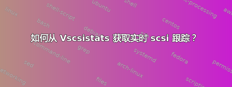 如何从 Vscsistats 获取实时 scsi 跟踪？