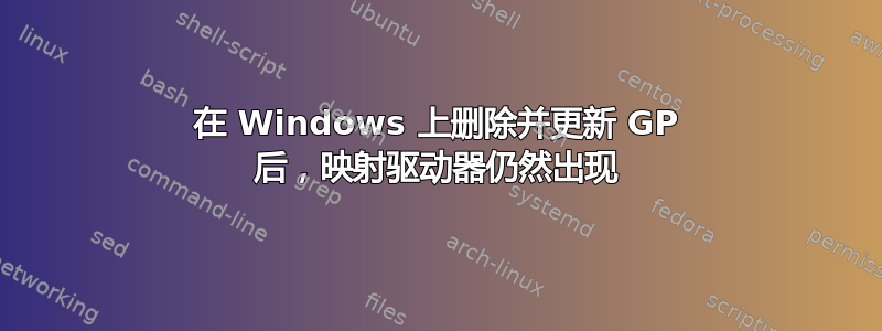 在 Windows 上删除并更新 GP 后，映射驱动器仍然出现