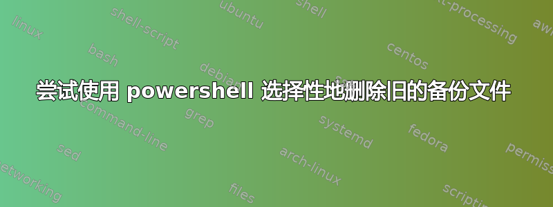 尝试使用 powershell 选择性地删除旧的备份文件