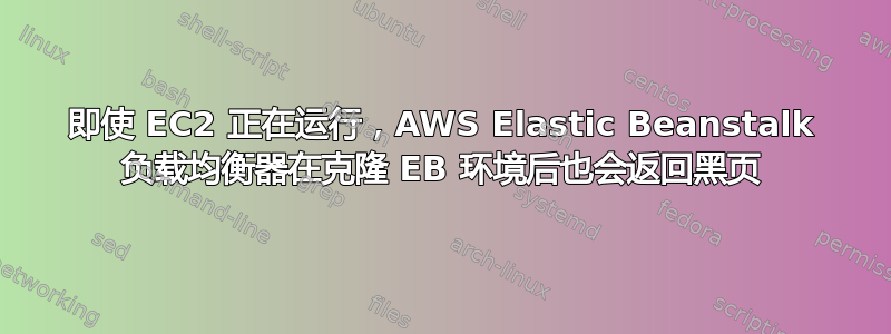 即使 EC2 正在运行，AWS Elastic Beanstalk 负载均衡器在克隆 EB 环境后也会返回黑页