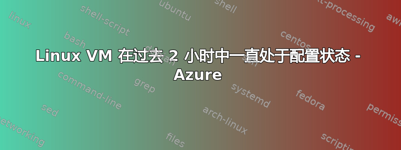 Linux VM 在过去 2 小时中一直处于配置状态 - Azure