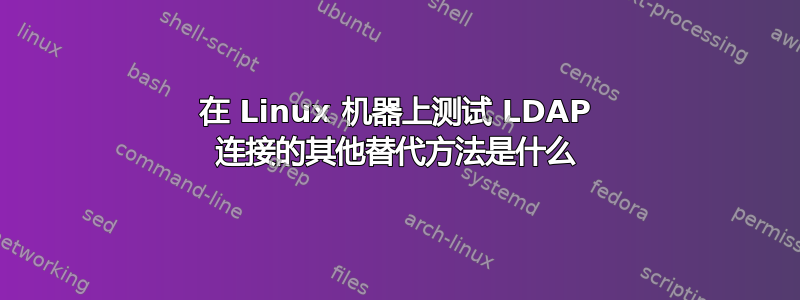 在 Linux 机器上测试 LDAP 连接的其他替代方法是什么