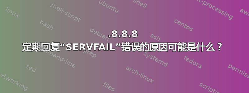 8.8.8.8 定期回复“SERVFAIL”错误的原因可能是什么？