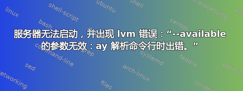 服务器无法启动，并出现 lvm 错误：“--available 的参数无效：ay 解析命令行时出错。”