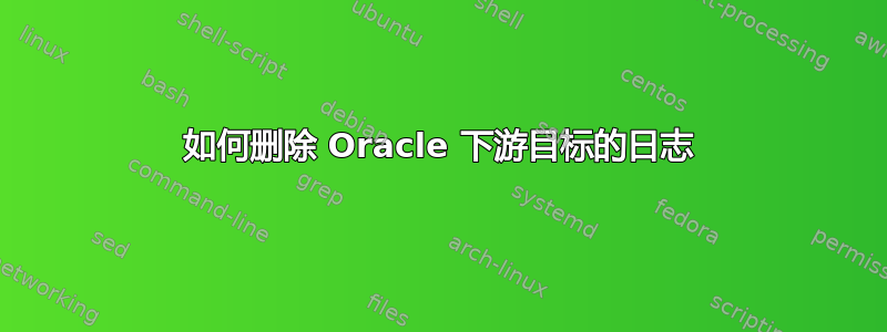 如何删除 Oracle 下游目标的日志