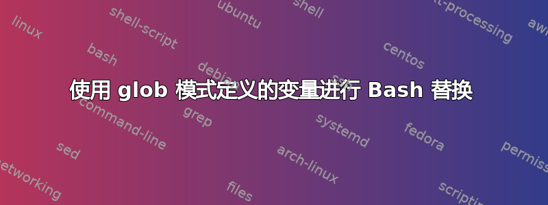 使用 glob 模式定义的变量进行 Bash 替换