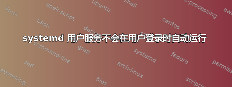 systemd 用户服务不会在用户登录时自动运行