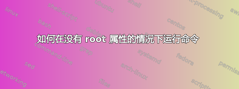 如何在没有 root 属性的情况下运行命令