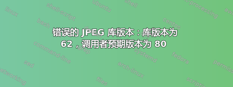 错误的 JPEG 库版本：库版本为 62，调用者预期版本为 80 