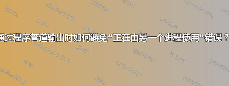 通过程序管道输出时如何避免“正在由另一个进程使用”错误？