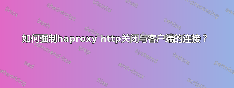 如何强制haproxy http关闭与客户端的连接？