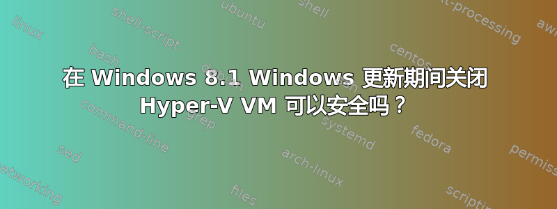 在 Windows 8.1 Windows 更新期间关闭 Hyper-V VM 可以安全吗？